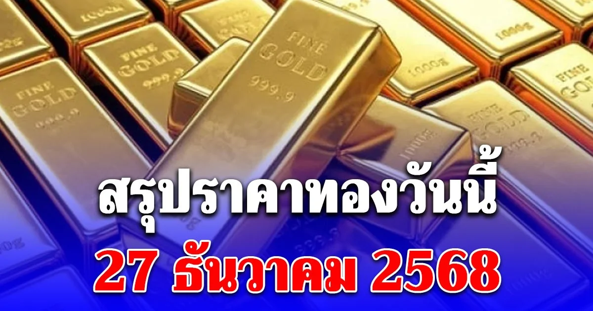 สรุปราคาทองวันนี้ 27 ธันวาคม 2568