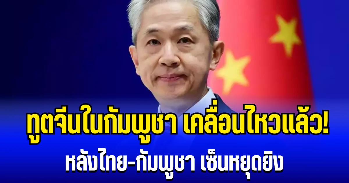 ทูตจีนในกัมพูชา เคลื่อนไหวแล้ว! หลังไทย - กัมพูชา เซ็นหยุดยิง