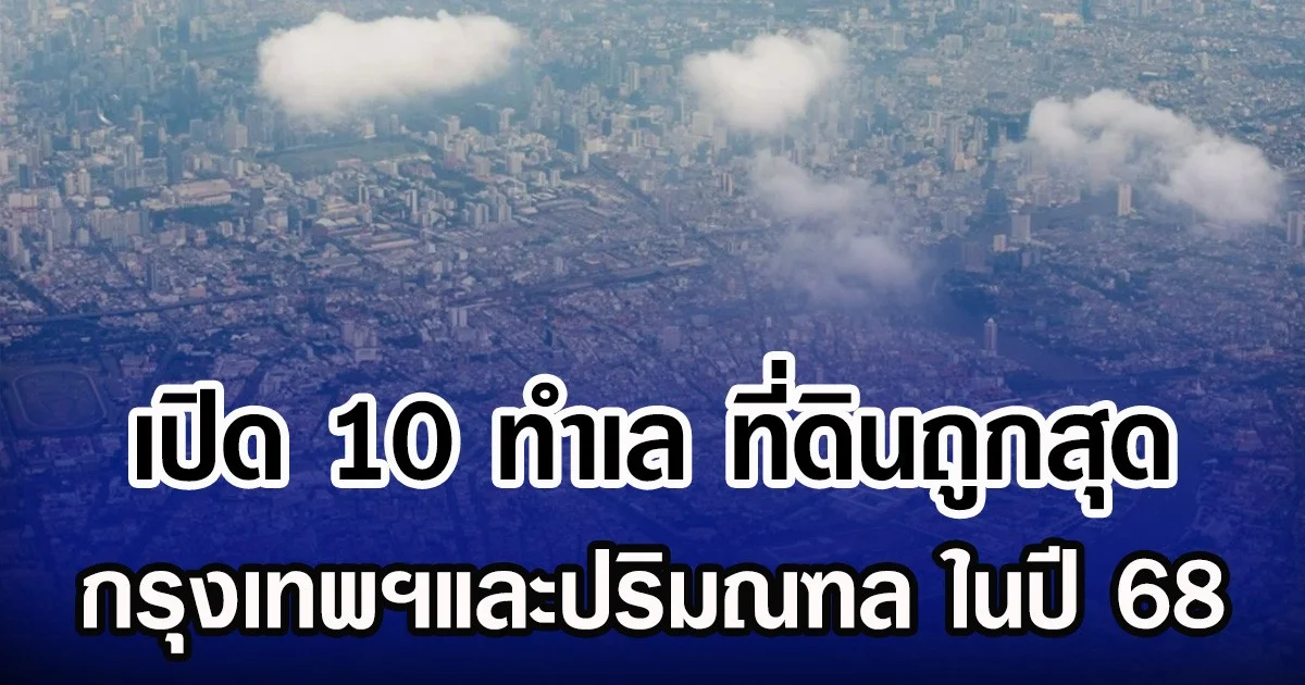 เปิด 10 ทำเล ที่ดินถูกสุด กรุงเทพฯและปริมณฑล ในปี 68