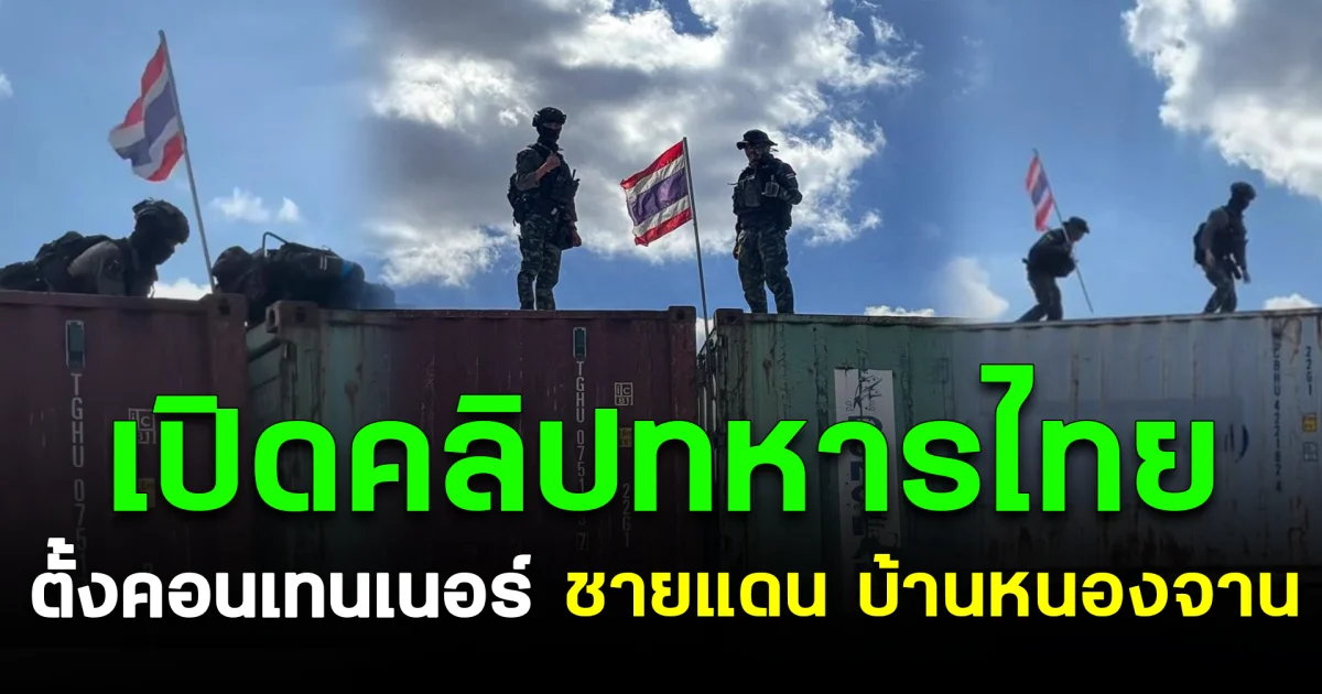 เปิดคลิป ทหารไทยตั้งคอนเทนเนอร์ ชายแดน บ้านหนองจาน