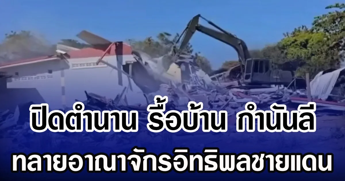 ปิดตำนาน รื้อบ้าน กำนันลี ทลายอาณาจักรอิทธิพลชายแดน