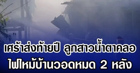 เศร้าส่งท้ายปี ลูกสาวน้ำตาคลอ ไฟไหม้บ้านวอดหมด 2 หลัง
