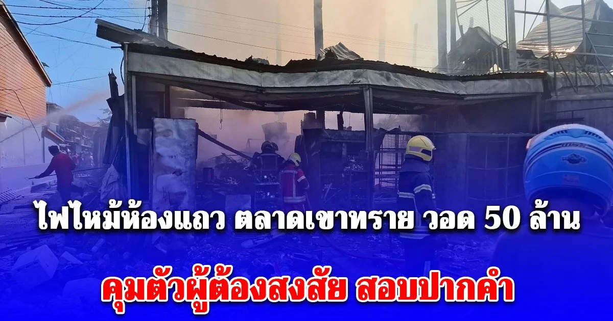 ระทึก! ไฟไหม้ห้องแถว ตลาดเขาทราย วอด 50 ล้าน ตร.คุมตัวผู้ต้องสงสัย สอบปากคำ