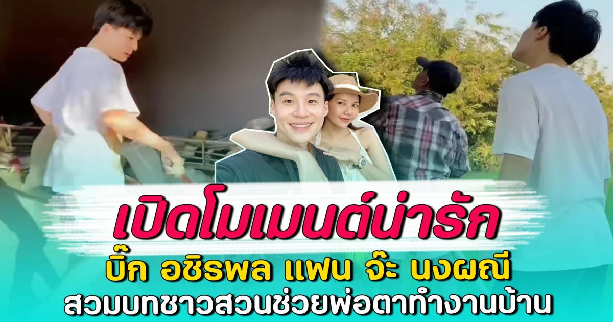 เปิดโมเมนต์น่ารัก บิ๊ก อชิรพล แฟน จ๊ะ นงผณี สวมบทชาวสวนช่วยพ่อตาทำงานบ้าน