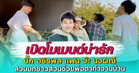 เปิดโมเมนต์น่ารัก บิ๊ก อชิรพล แฟน จ๊ะ นงผณี สวมบทชาวสวนช่วยพ่อตาทำงานบ้าน