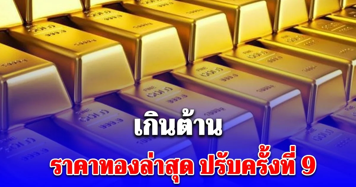 อัปเดตล่าสุด ราคาทองวันนี้ ปรับครั้งที่ 9