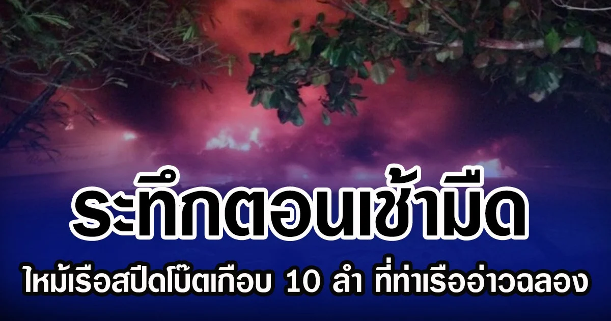 ระทึกตอนเช้ามืด ไหม้เรือสปีดโบ๊ตเกือบ 10 ลำ ที่ท่าเรืออ่าวฉลอง