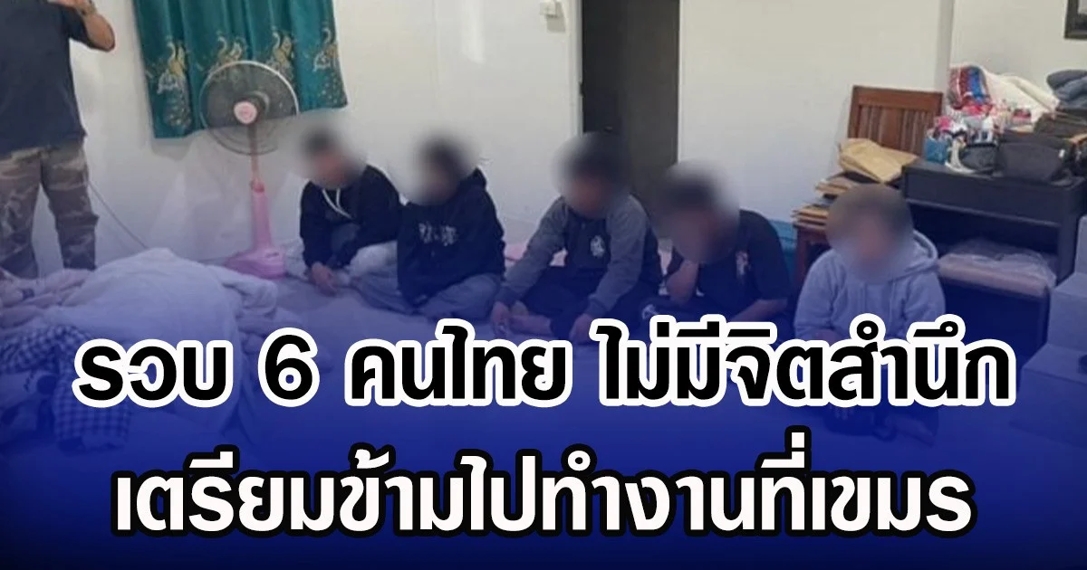 รวบ 6 คนไทย ไม่มีจิตสำนึก เตรียมข้ามไปทำงานที่เขมร
