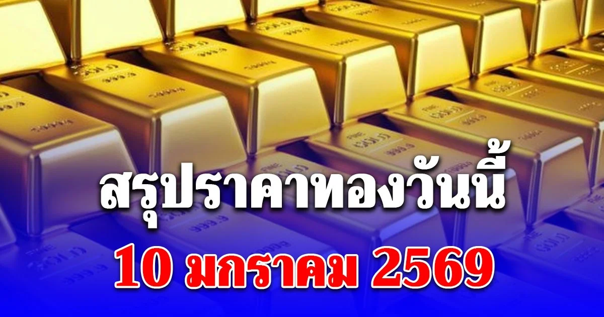 สรุปราคาทองวันนี้ 10 มกราคม 2569