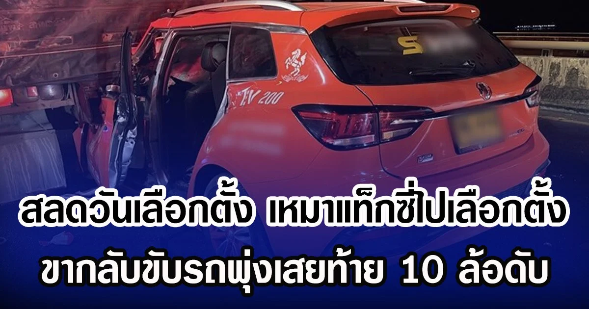 สลดวันเลือกตั้ง ครอบครัว เหมาแท็กซี่ไปเลือกตั้ง ขากลับคนขับหลับใน พุ่งเสยท้าย 10 ล้อดับ