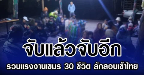 จับแล้วจับอีก รวบแรงงานเขมร 30 ชีวิต ลักลอบเข้าไทย