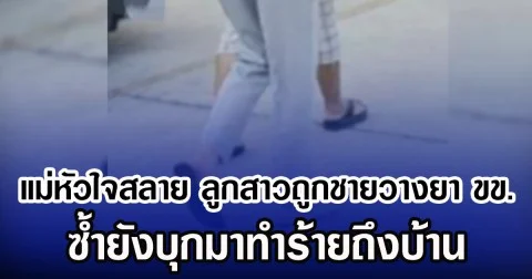 แม่หัวใจสลาย ลูกสาวถูกชายวางยาขข. ซํ้ายังบุกมาทำร้ายถึงบ้าน