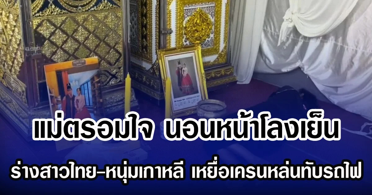 แม่ตรอมใจ นอนหน้าโลงเย็น ร่างสาวไทย-หนุ่มเกาหลี เหยื่อเครนหล่นทับรถไฟ