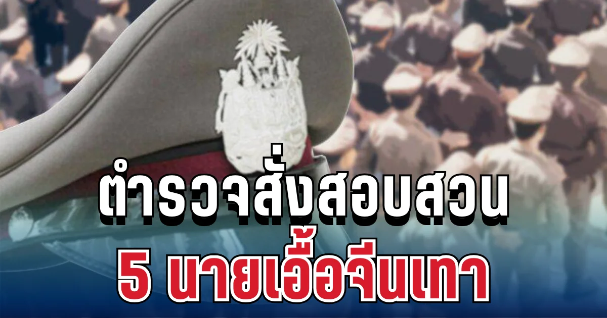 ไม่รอด! ตำรวจสอบสวน 5 นายเอื้อจีนเทา โดนเด้งแล้ว 1 นาย