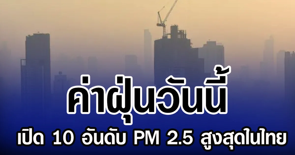 ค่าฝุ่นวันนี้ เปิด 10 อันดับ PM 2.5 สูงสุดในไทย