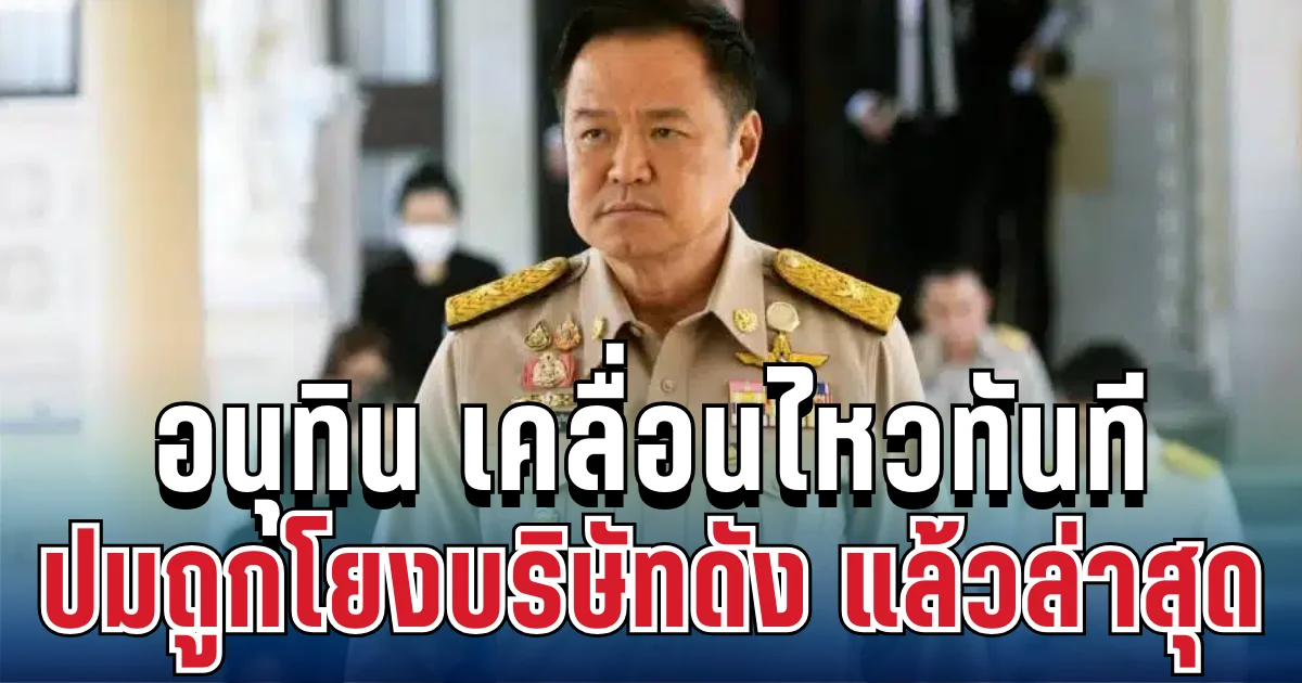 เดือดมาก! อนุทิน เคลื่อนไหวทันที ปมถูกโยงบริษัทดัง แล้วล่าสุด