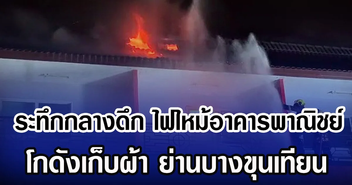 ระทึกกลางดึก ไฟไหม้อาคารพาณิชย์ โกดังเก็บผ้า ย่านบางขุนเทียน