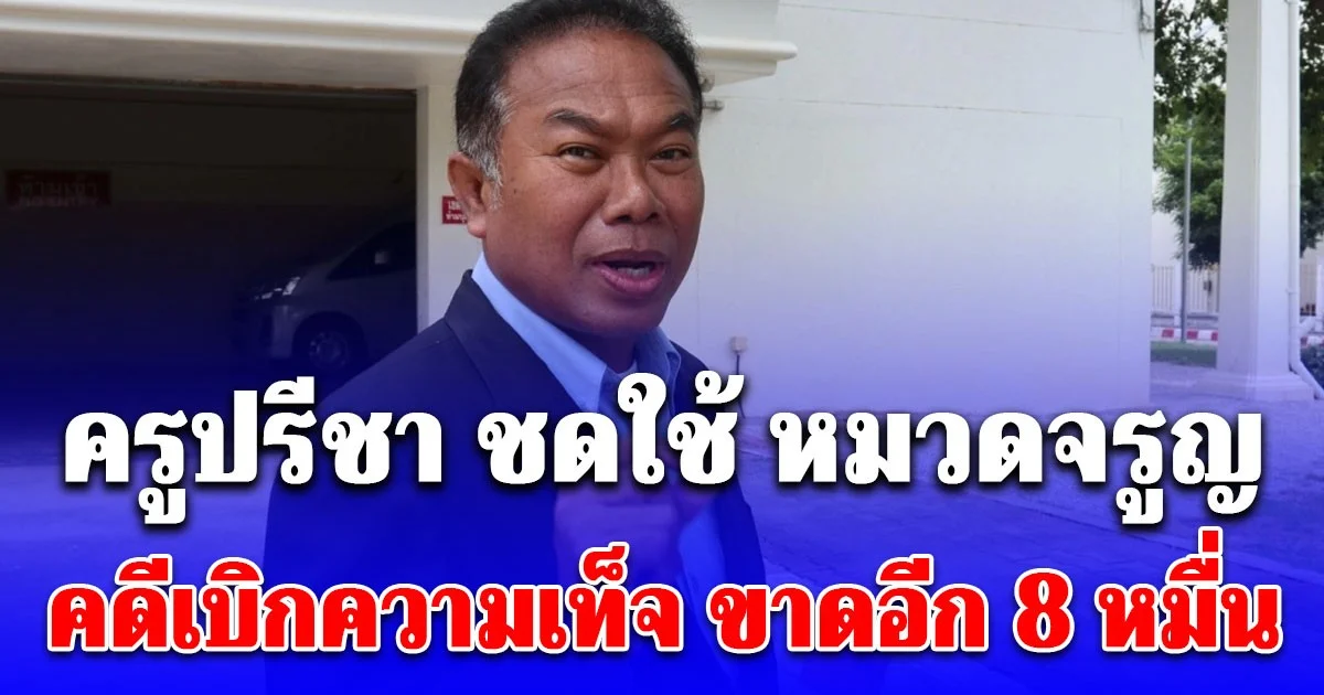 ครูปรีชา ชดใช้ หมวดจรูญ คดีเบิกความเท็จ ขาดอีก 8 หมื่น