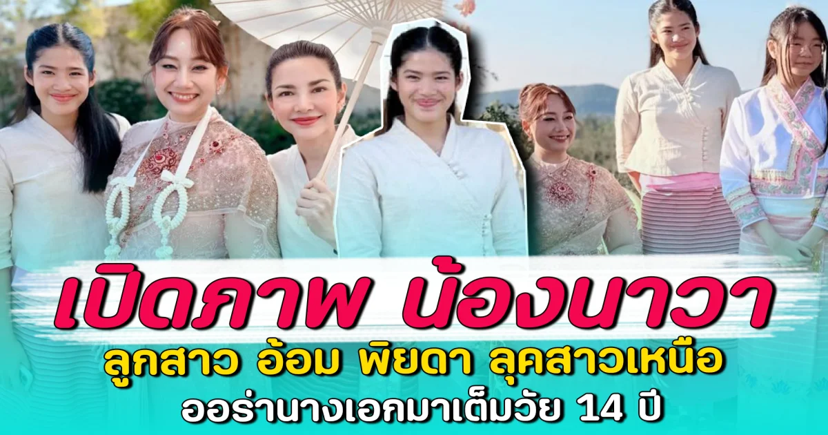 เปิดภาพ น้องนาวา ลูกสาว อ้อม พิยดา ลุคสาวเหนือ ออร่านางเอกมาเต็มวัย 14 ปี