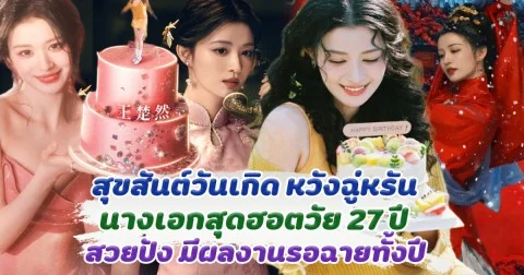 สุขสันต์วันเกิด หวังฉู่หรัน นางเอกสุดฮอตวัย 27 ปี สวยปัง มีผลงานรอฉายทั้งปี