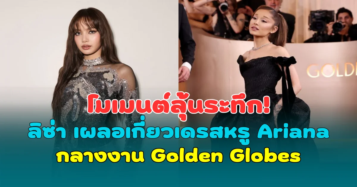 โมเมนต์ลุ้นระทึก! ลิซ่า BLACKPINK เผลอเกี่ยวเดรสหรู Ariana กลางงาน Golden Globes