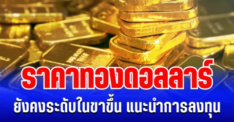 ราคาทองดอลลาร์ ยังคงระดับในขาขึ้น แนะนำการลงทุน