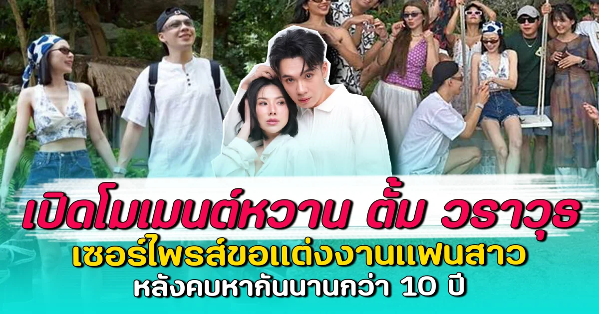 เปิดโมเมนต์หวาน ตั้ม วราวุธ เซอร์ไพรส์ขอแต่งงานแฟนสาว หลังคบหากันนานกว่า 10 ปี