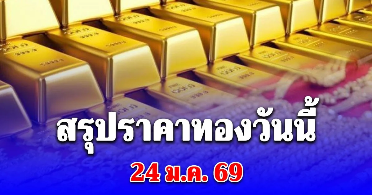 สรุปราคาทองวันนี้ 24 มกราคม 2569