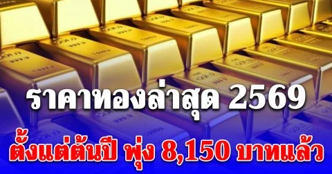 ราคาทองล่าสุด 2569 ตั้งแต่ต้นปี พุ่ง 8,150 บาทแล้ว เช็กการปรับขึ้น-ลง