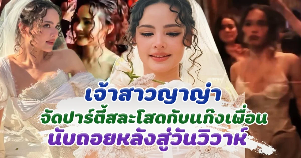 เจ้าสาว ญาญ่า สวยมาก ปาร์ตี้สละโสด นับถอยหลังสู่วันวิวาห์
