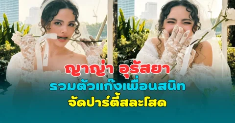 ออร่าเจ้าสาวมาเต็ม! ญาญ่า อุรัสยา รวมตัวแก๊งเพื่อนสนิท จัดปาร์ตี้สละโสด