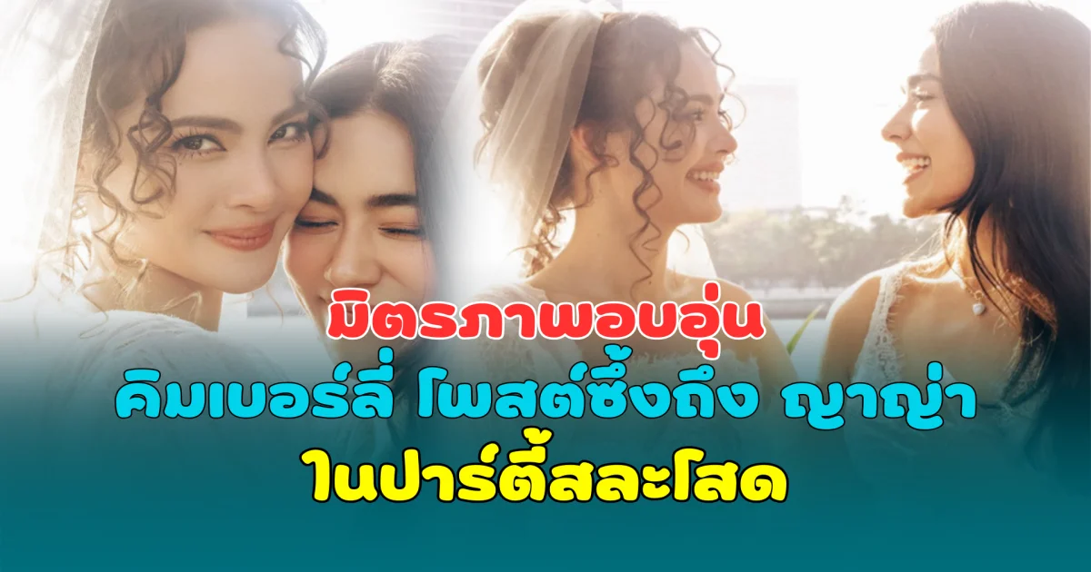 มิตรภาพอบอุ่น คิมเบอร์ลี่ โพสต์ซึ้งถึง ญาญ่า ในปาร์ตี้สละโสด