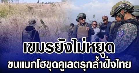 เขมรยังไม่หยุด ขนแบกโฮขุดคูเลตรุกล้ำฝั่งไทย ทั้งยังถมถนนเตรียมลำเลียงทัพ