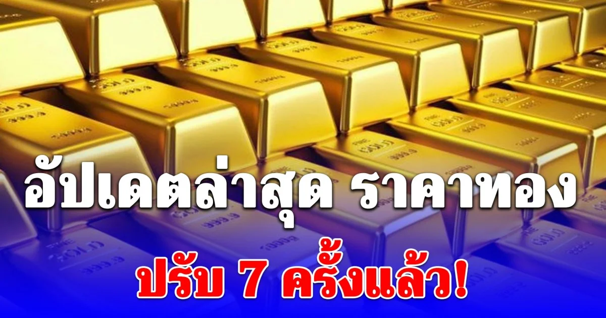 อัปเดตล่าสุด ราคาทองวันนี้ ปรับ 7 ครั้งแล้ว!