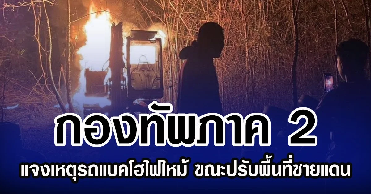 กองทัพภาค 2 แจงเหตุรถแบคโฮไฟไหม้ ขณะปรับพื้นที่ชายแดน