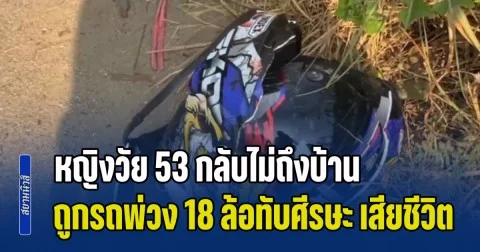 สุดเศร้า! หญิงวัย 53 กลับไม่ถึงบ้าน ถูกรถพ่วง 18 ล้อทับศีรษะ ดับคาหมวกกันน็อก คนขับยังไม่รู้ตัว ชาวบ้านขับตามหลังต้องตามไปบอก