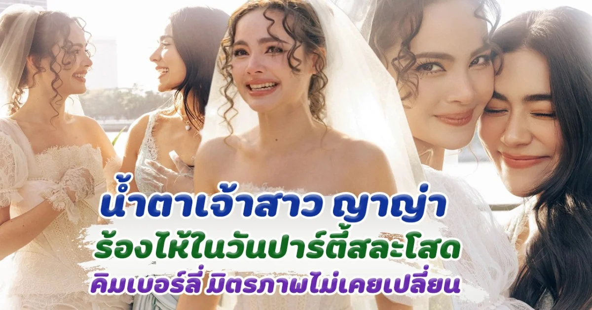 น้ำตาเจ้าสาว ญาญ่า ร้องไห้ ในงานปาร์ตี้สละโสด มิตรภาพ คิมเบอร์ลี ไม่เคยเปลี่ยนไป