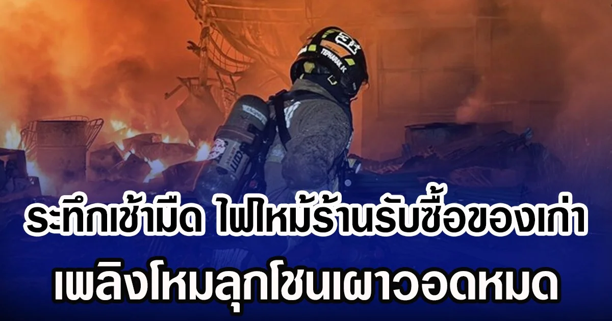 ระทึกเช้ามืด ไฟไหม้ร้านรับซื้อของเก่า เพลิงโหมลุกโชนเผาวอดหมด
