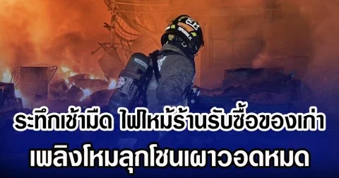 ระทึกเช้ามืด ไฟไหม้ร้านรับซื้อของเก่า เพลิงโหมลุกโชนเผาวอดหมด