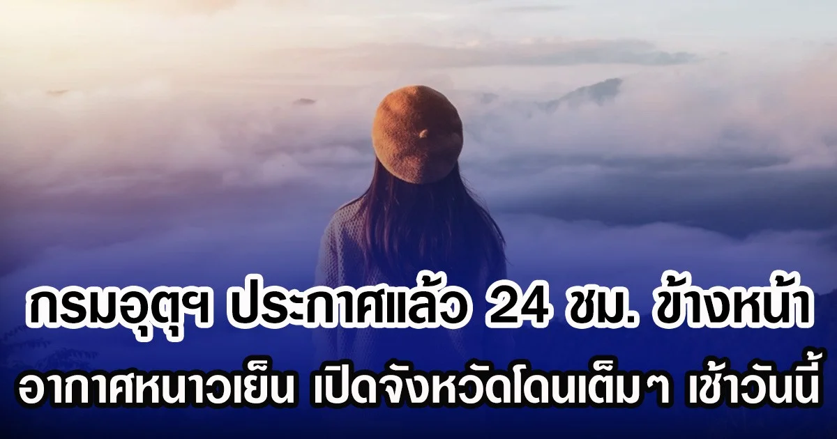 กรมอุตุฯ ประกาศแล้ว 24 ชม.ข้างหน้า อากาศหนาวเย็น เปิดจังหวัดโดนเต็มๆ เช้าวันนี้