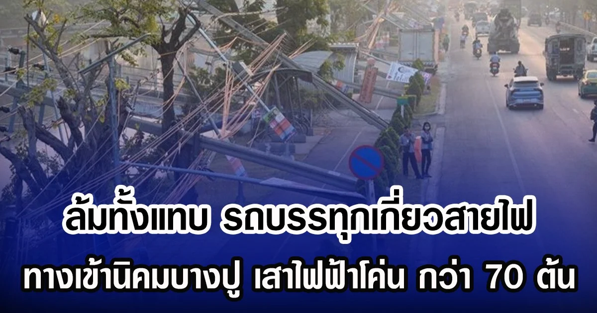 ล้มทั้งแทบ รถบรรทุกเกี่ยวสายไฟ ทางเข้านิคมบางปู เสาไฟฟ้าโค่น กว่า 70 ต้น