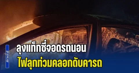 ลุงแท็กซี่จอดรถนอน ไฟลุกท่วมคลอกดับคารถ คาดร้านซ่อมประกอบไม่สมบูรณ์