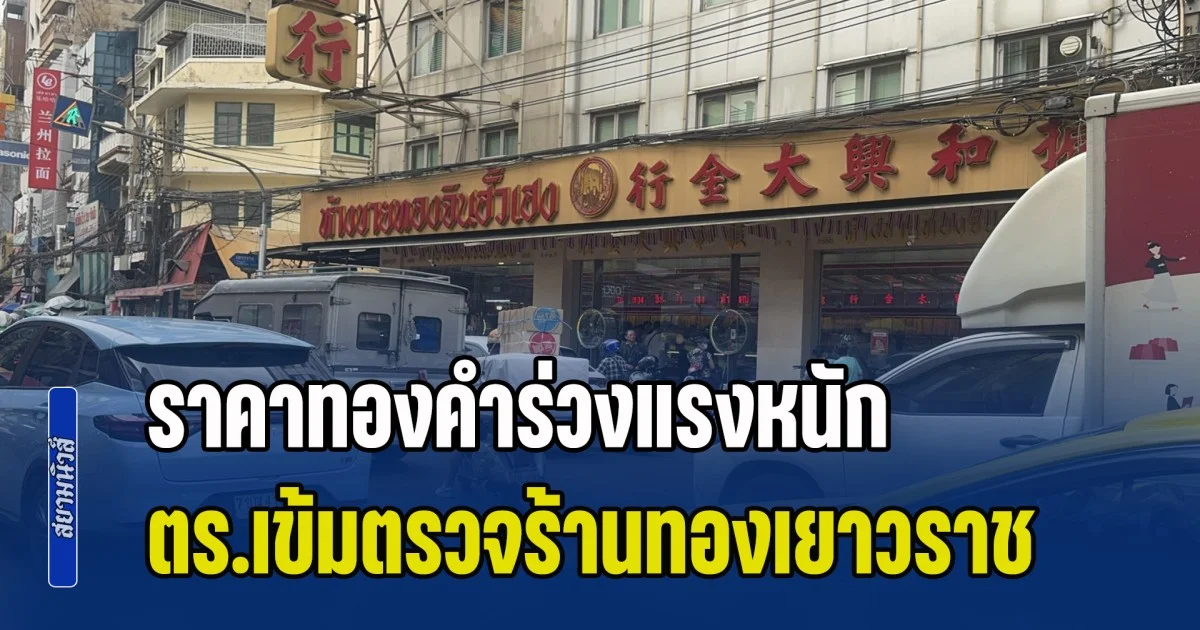 ราคาทองคำร่วงแรงหนัก ตำรวจเข้มตรวจร้านทองเยาวราช คุมเข้มมาตรการความปลอดภัย