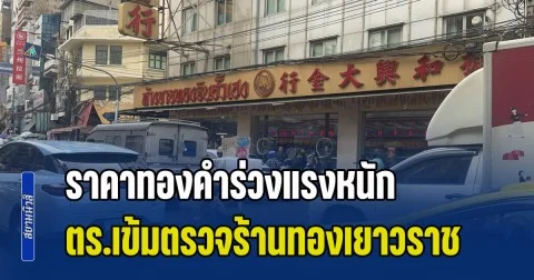 ราคาทองคำร่วงแรงหนัก ตำรวจเข้มตรวจร้านทองเยาวราช คุมเข้มมาตรการความปลอดภัย