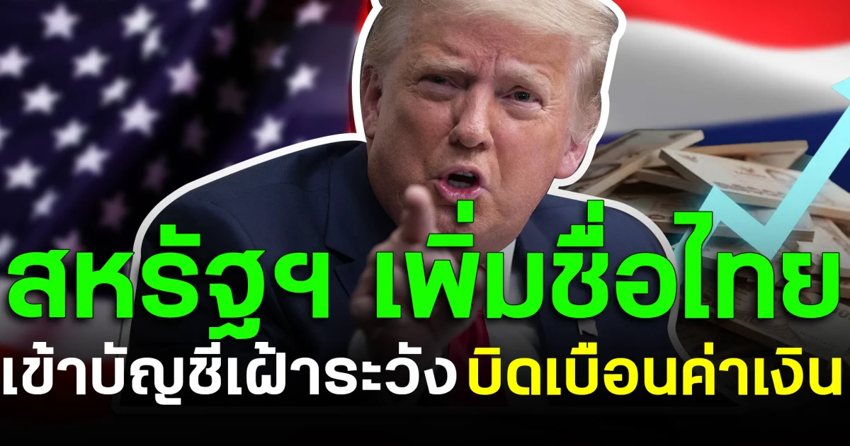 จับตาไทยให้ดี! สหรัฐฯ เพิ่มชื่อไทย เข้าบัญชีเฝ้าระวังบิดเบือนค่าเงิน