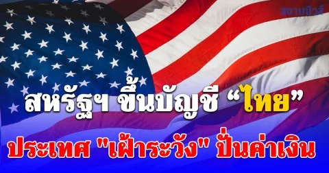 กระทรวงการคลังสหรัฐฯ เพิ่มรายชื่อประเทศไทยในบัญชีประเทศที่ต้อง เฝ้าระวัง