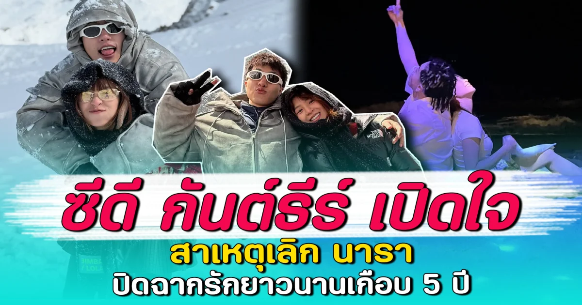 ซีดี กันต์ธีร์ เปิดใจ สาเหตุเลิก นารา ปิดฉากรักยาวนานเกือบ 5 ปี