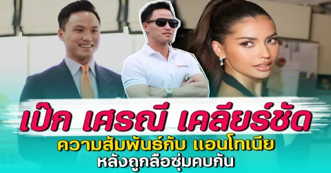 เป๊ก เศรณี เคลียร์ชัด ความสัมพันธ์กับ แอนโทเนีย หลังถูกลือซุ่มคบกัน