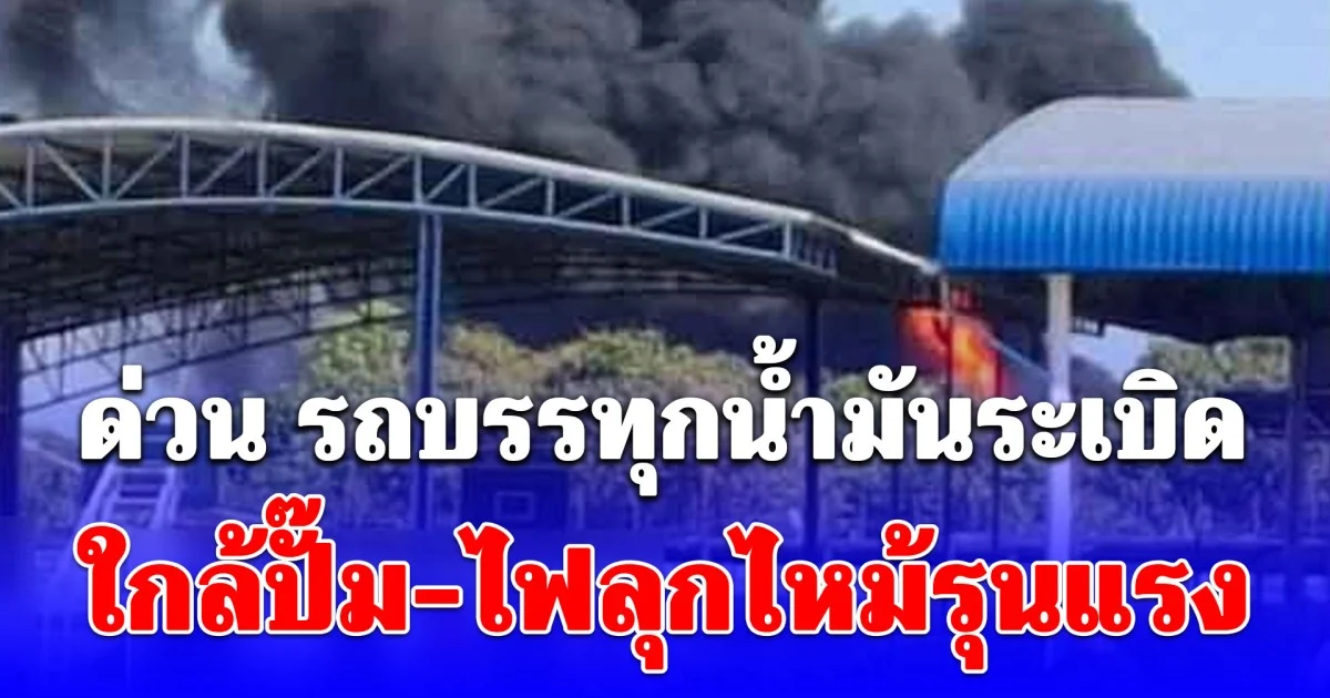 ครูสั่งอพยพนักเรียนวุ่น รถบรรทุกน้ำมันระเบิด ใกล้ปั๊ม-ไฟลุกไหม้รุนแรง