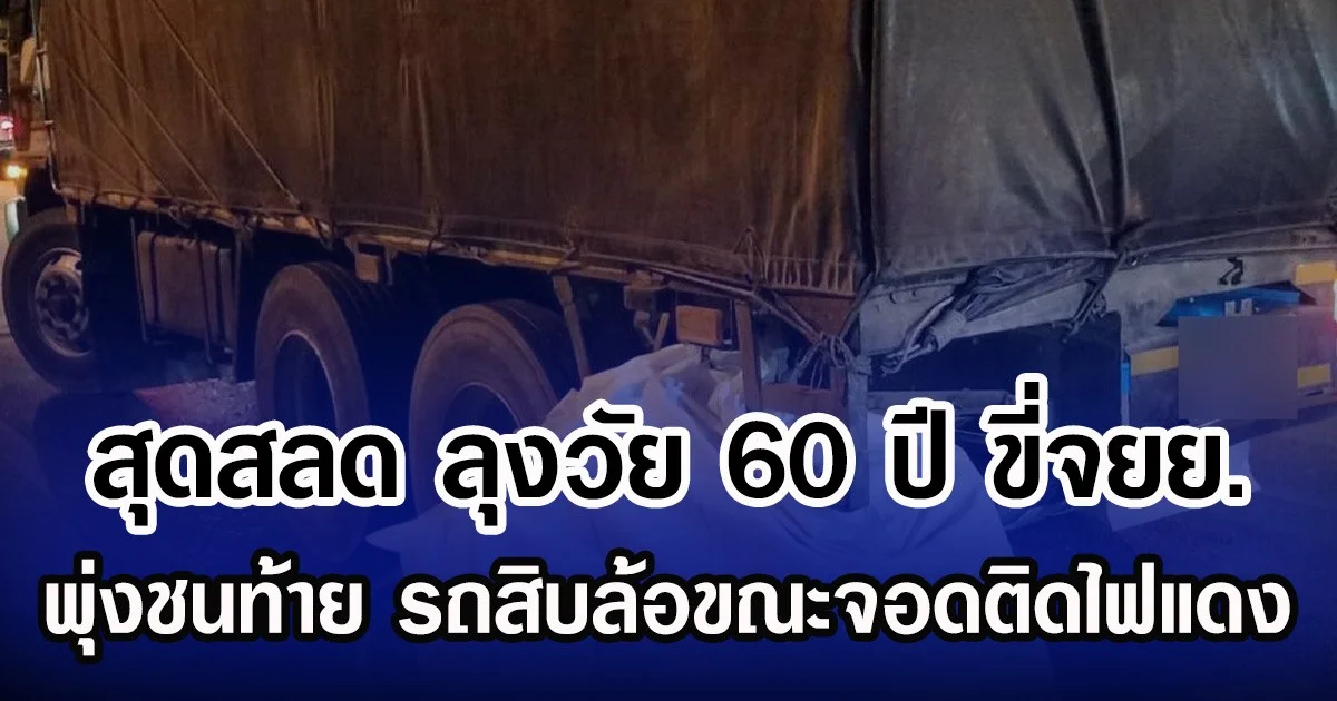 สุดสลด ลุงวัย 60 ปี ขี่จยย. พุ่งชนท้าย รถสิบล้อขณะจอดติดไฟแดง